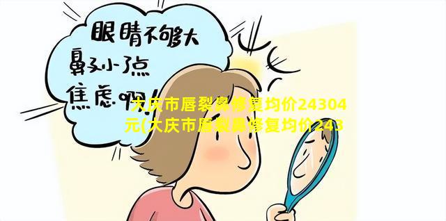 大庆市唇裂鼻修复均价24304元(大庆市唇裂鼻修复均价24304元是多少钱 🐟 )